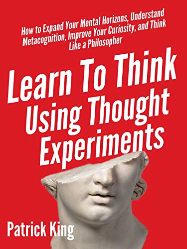 Cover of Learn To Think Using Thought Experiments: How to Expand Your Mental Horizons, Understand Metacognition, Improve Your Curiosity, and Think Like a Philosopher