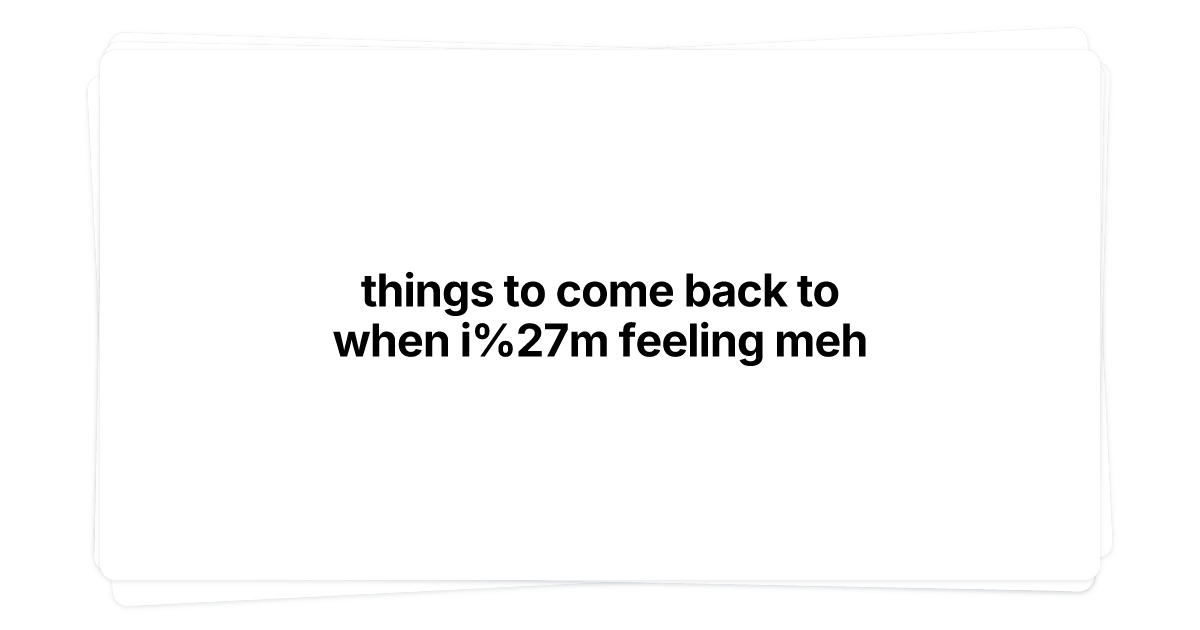 Thumbnail of things to come back to when i'm feeling meh