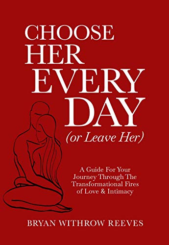 Cover of Choose Her Every Day (Or Leave Her): A Guide For Your Journey Through The Transformational Fires Of Love & Intimacy