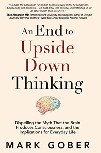 Cover of An End to Upside Down Thinking: Dispelling the Myth That the Brain Produces Consciousness, and the Implications for Everyday Life
